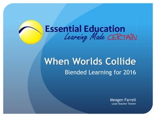 When Worlds Collide
Blended Learning for 2016
Meagen Farrell
Lead Teacher Trainer
 