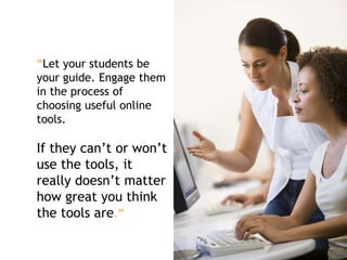 “Let your students be
your guide. Engage them
in the process of
choosing useful online
tools.
If they can’t or won’t
use the tools, it
really doesn’t matter
how great you think
the tools are.”
 