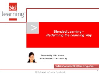 www.24x7learning.com © 2013, Copyright, 24x7 Learning Private Limited.
>
© 2013, Copyright, 24x7 Learning Private Limited.
Blended Learning –
Redefining the Learning Way
1
Presented by Nidhi Khanna
L&D Consultant – 24x7 Learning
nidhi.khanna@24x7learning.com
 