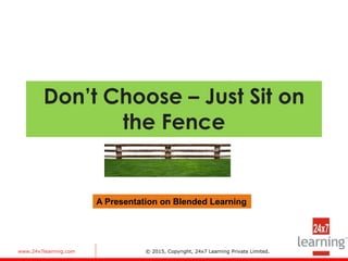 www.24x7learning.com © 2015, Copyright, 24x7 Learning Private Limited.
Don’t Choose – Just Sit on
the Fence
A Presentation on Blended Learning
 