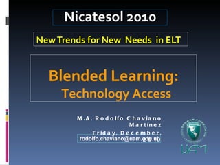 New Trends for New  Needs  in ELT Nicatesol 2010 [email_address] M.A. Rodolfo Chaviano Martínez Friday, December, 2010 Blended Learning: Technology Access 