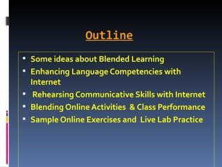 Outline   Some ideas about Blended Learning Enhancing Language Competencies with Internet Rehearsing Communicative Skills with Internet Blending Online Activities  & Class Performance  Sample Online Exercises and  Live Lab Practice  