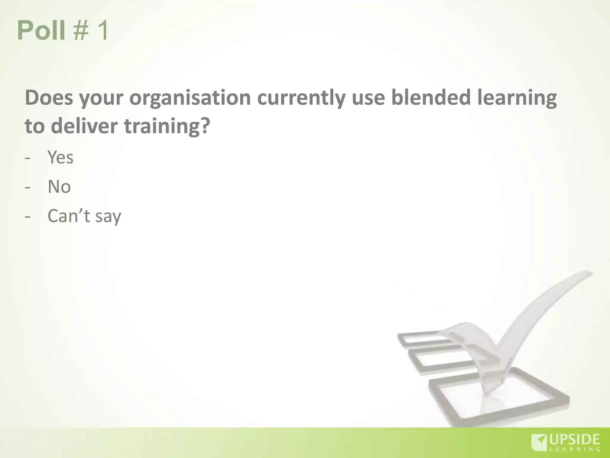 Poll # 1
Does your organisation currently use blended learning
to deliver training?
- Yes
- No
- Can’t say
 