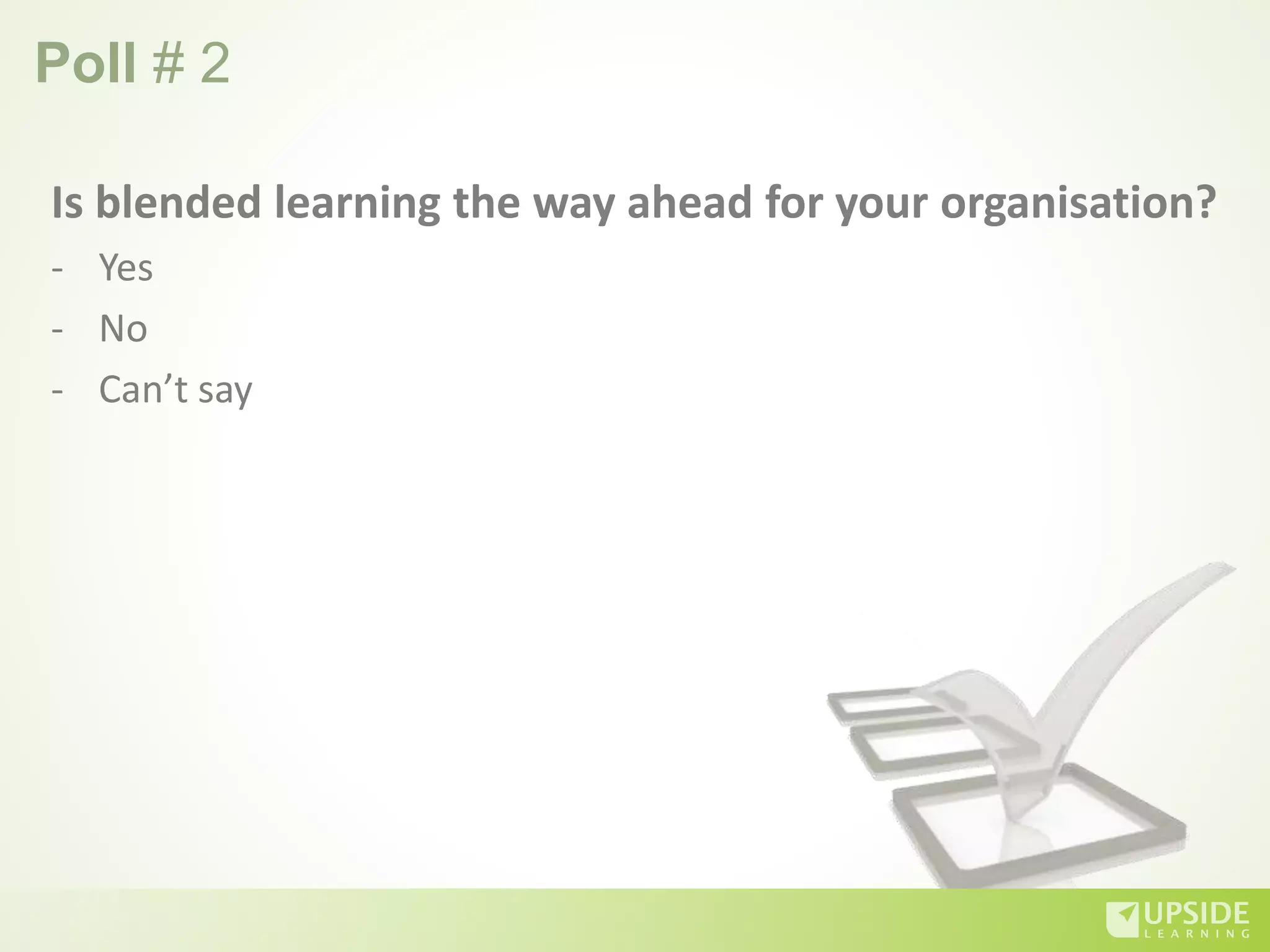 Poll # 2
Is blended learning the way ahead for your organisation?
- Yes
- No
- Can’t say
 