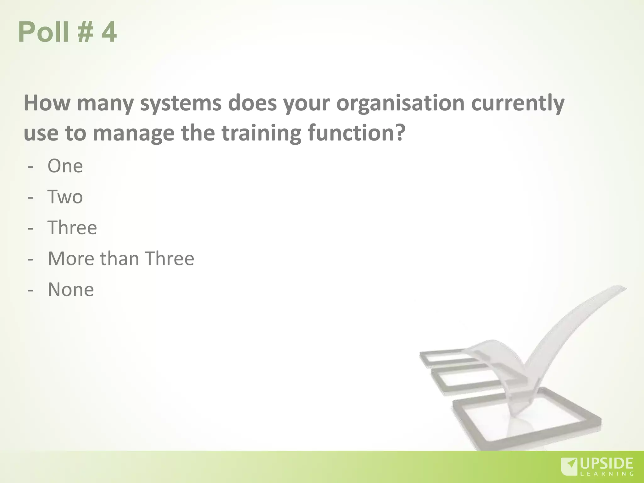 Poll # 4
How many systems does your organisation currently
use to manage the training function?
- One
- Two
- Three
- More than Three
- None
 