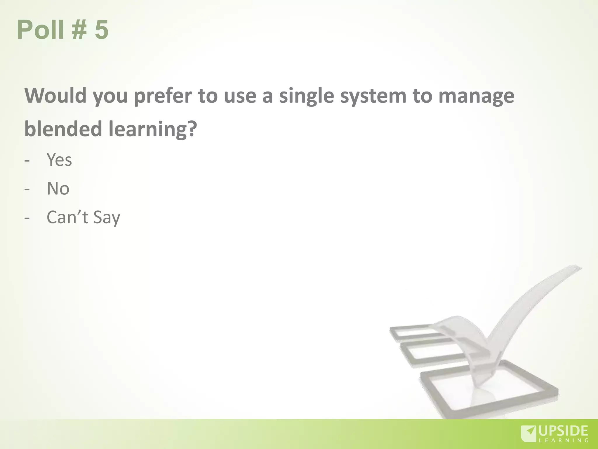 Poll # 5
Would you prefer to use a single system to manage
blended learning?
- Yes
- No
- Can’t Say
 