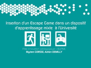 Pôle innovation pédagogique – BUPMC
Myriam GORSSE, Adrien DEMILLY
Insertion d’un Escape Game dans un dispositif
d’apprentissage mixte à l’Université
 
