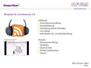 www.knowhow.de
Mehr Wissen. Mehr
Wert.
Beispiele für Lernelemente 2.0
Videocast
 Informationsvermittlung
 Sensibilisierung
 Vermittlung kleiner Einheiten
 von überall
 Individuelle Vor- und Nachbereitung
Youtube
 Wissensvermittlung
 Überblick
 Quick & Dirty
 Einfach produzierbar
 aktuell
 