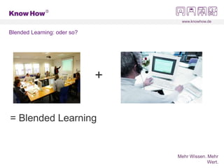 www.knowhow.de
Mehr Wissen. Mehr
Wert.
Blended Learning: oder so?
+
= Blended Learning
 