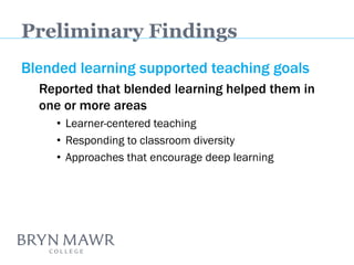 Blended learning supported teaching goals 
Reported that blended learning helped them in one or more areas 
•Learner-centered teaching 
•Responding to classroom diversity 
•Approaches that encourage deep learning 
Preliminary Findings  