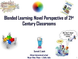 Blended Learning: Novel Perspective of 21st
Century Classrooms

Suresh C Joshi
Ahlcon International school
Mayur Vihar, Phase – 1, Delhi, India

1

 