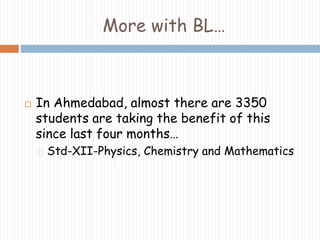 More with BL… 
 In Ahmedabad, almost there are 3350 
students are taking the benefit of this 
since last four months… 
Std-XII-Physics, Chemistry and Mathematics 
 