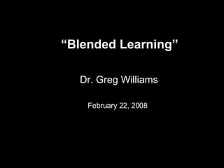 “ Blended Learning”   Dr. Greg Williams February 22, 2008   