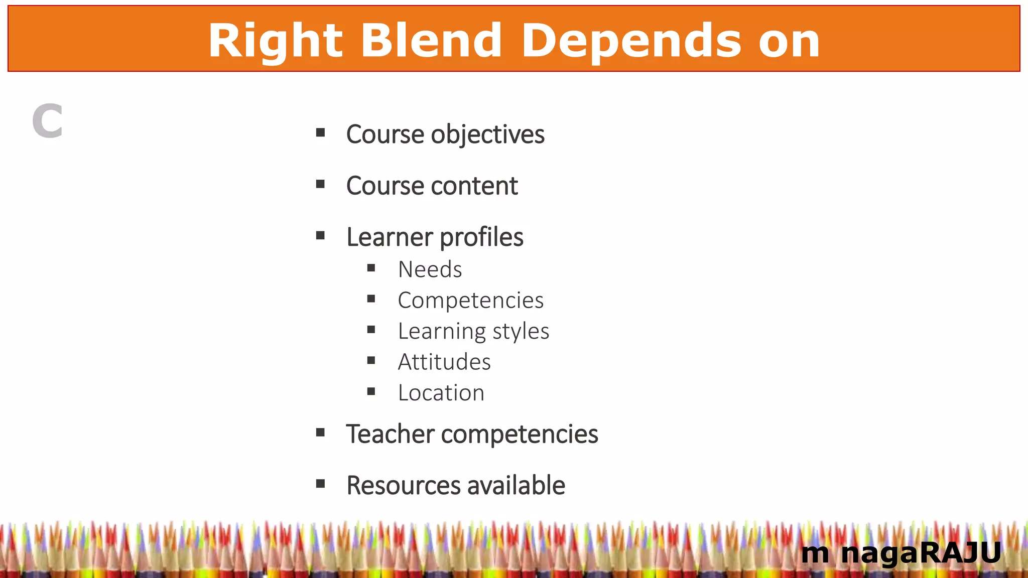 m nagaRAJU
Right Blend Depends on
 Course objectives
 Course content
 Learner profiles
 Needs
 Competencies
 Learning styles
 Attitudes
 Location
 Teacher competencies
 Resources available
C
 