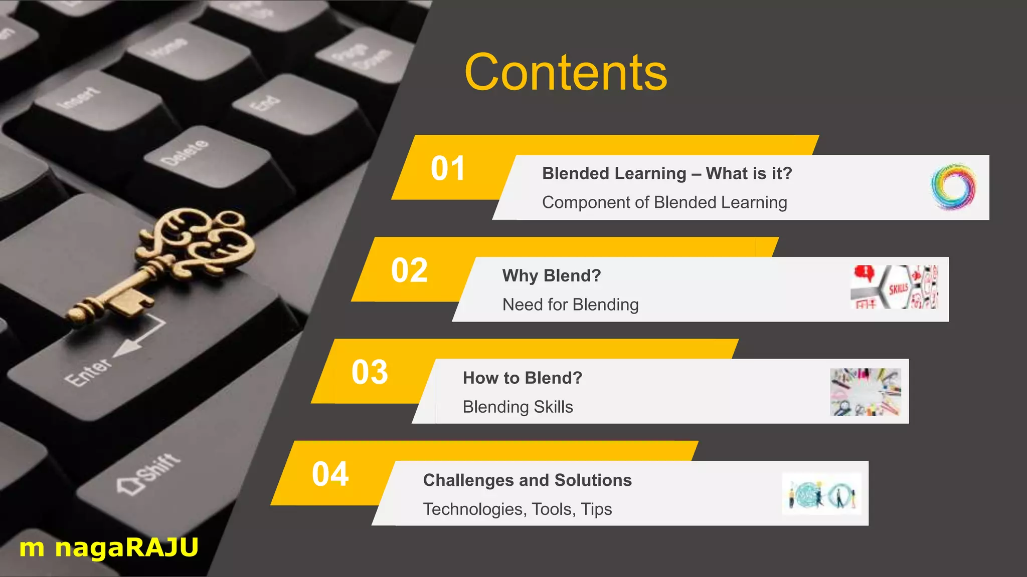 Contents
01
02
03
04
Component of Blended Learning
Blended Learning – What is it?
Need for Blending
Why Blend?
Blending Skills
How to Blend?
Technologies, Tools, Tips
Challenges and Solutions
m nagaRAJU
 