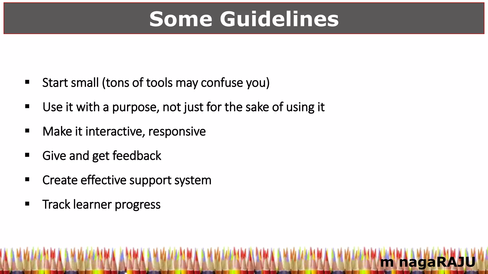 m nagaRAJU
Some Guidelines
 Start small (tons of tools may confuse you)
 Use it with a purpose, not just for the sake of using it
 Make it interactive, responsive
 Give and get feedback
 Create effective support system
 Track learner progress
 