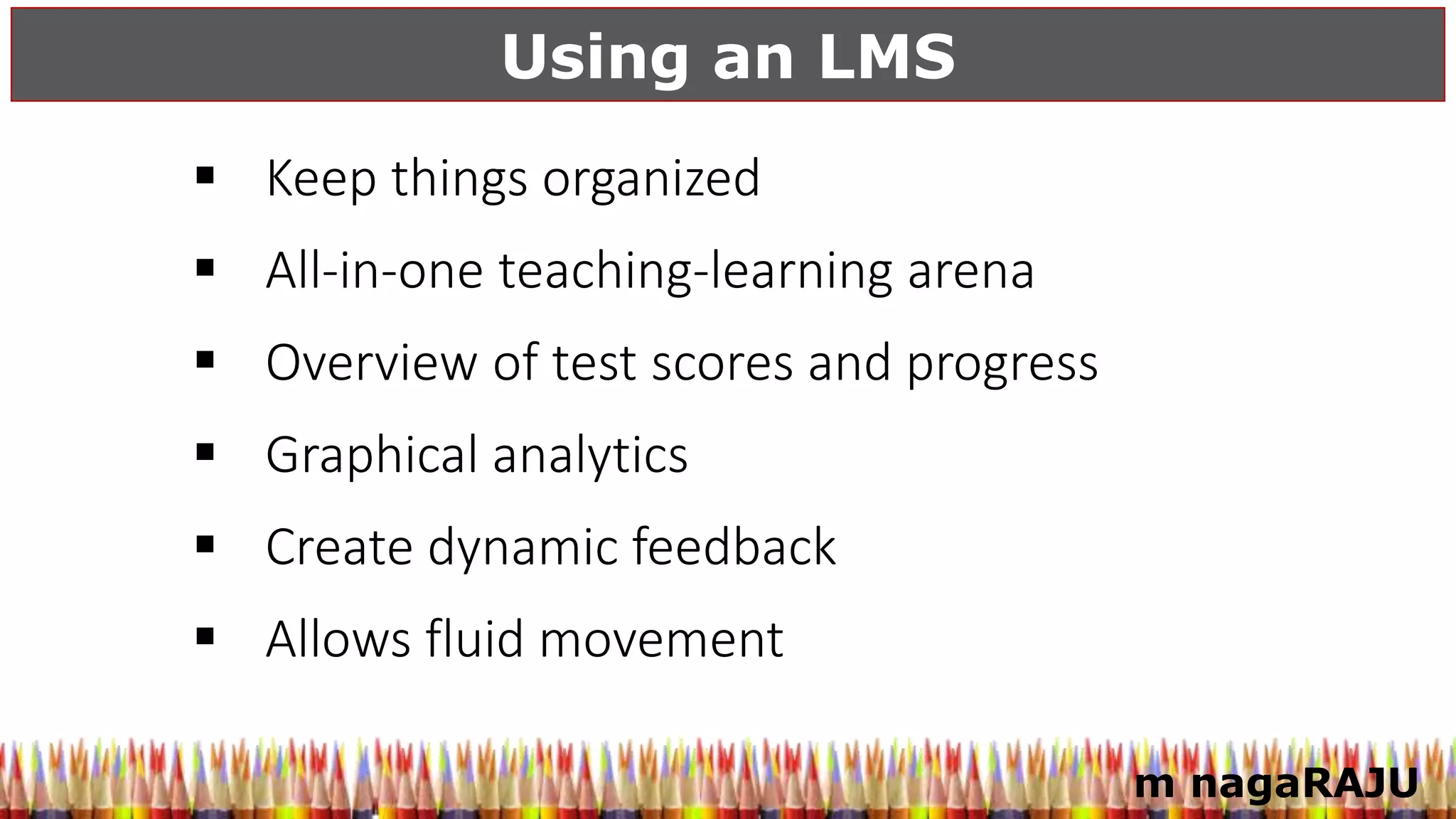 m nagaRAJU
Using an LMS
 Keep things organized
 All-in-one teaching-learning arena
 Overview of test scores and progress
 Graphical analytics
 Create dynamic feedback
 Allows fluid movement
 