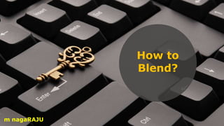 How to
Blend?
m nagaRAJU
 