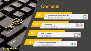 Contents
01
02
03
04
Component of Blended Learning
Blended Learning – What is it?
Need for Blending
Why Blend?
Blending Skills
How to Blend?
Technologies, Tools, Tips
Challenges and Solutions
m nagaRAJU
 