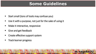 m nagaRAJU
Some Guidelines
 Start small (tons of tools may confuse you)
 Use it with a purpose, not just for the sake of using it
 Make it interactive, responsive
 Give and get feedback
 Create effective support system
 Track learner progress
 