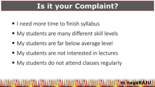 Is it your Complaint?
m nagaRAJU
 I need more time to finish syllabus
 My students are many different skill levels
 My students are far below average level
 My students are not interested in lectures
 My students do not attend classes regularly
 