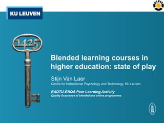 Blended learning courses in
higher education: state of play
Stijn Van Laer
Centre for Instructional Psychology and Technology, KU Leuven
EADTU-ENQA Peer Learning Activity
Quality Assurance of blended and online programmes
 