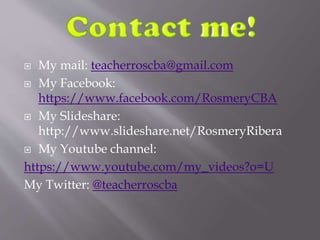  My mail: teacherroscba@gmail.com
 My Facebook:
https://www.facebook.com/RosmeryCBA
 My Slideshare:
http://www.slideshare.net/RosmeryRibera
 My Youtube channel:
https://www.youtube.com/my_videos?o=U
My Twitter: @teacherroscba
 