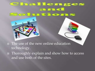  The use of the new online education
technology.
 Thoroughly explain and show how to access
and use both of the sites.
 