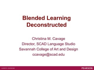 Blended Learning
  Deconstructed

       Christina M. Cavage
 Director, SCAD Language Studio
Savannah College of Art and Design
        ccavage@scad.edu
 