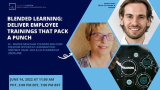 BLENDED LEARNING:
DELIVER EMPLOYEE
TRAININGS THAT PACK
A PUNCH
W/ - MARGIE MEACHAM, FOUNDER AND CHIEF
FREEDOM OFFICER AT LEARNINGTOGO
HARTMUT HAHN, CEO & CO-FOUNDER AT
USERLANE
JUNE 14, 2022 AT 11:00 AM
PDT, 2:00 PM EDT, 7:00 PM BST
eLearning Learning
Expert insights. Personalized for you.
Hartmut Hahn
CEO & Co-Founder at
Userlane
 