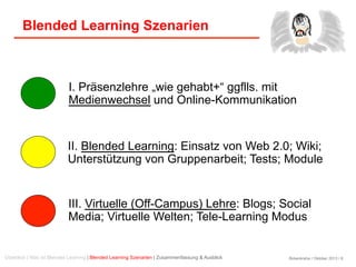 Birkenkrahe / Oktober 2013 / 8
Blended Learning Szenarien
I. Präsenzlehre „wie gehabt+“ ggflls. mit
Medienwechsel und Online-Kommunikation
II. Blended Learning: Einsatz von Web 2.0; Wiki;
Unterstützung von Gruppenarbeit; Tests; Module
III. Virtuelle (Off-Campus) Lehre: Blogs; Social
Media; Virtuelle Welten; Tele-Learning Modus
Überblick | Was ist Blended Learning | Blended Learning Szenarien | Zusammenfassung & Ausblick
 