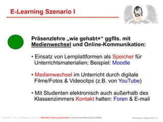 Birkenkrahe / Oktober 2013 / 9
E-Learning Szenario I
Präsenzlehre „wie gehabt+“ ggflls. mit
Medienwechsel und Online-Kommunikation:
• Einsatz von Lernplattformen als Speicher für
Unterrichtsmaterialien; Beispiel: Moodle
• Medienwechsel im Unterricht durch digitale
Filme/Fotos & Videoclips (z.B. von YouTube)
• Mit Studenten elektronisch auch außerhalb des
Klassenzimmers Kontakt halten: Foren & E-mail
Überblick | Was ist Blended Learning | Blended Learning Szenarien | Zusammenfassung & Ausblick
 
