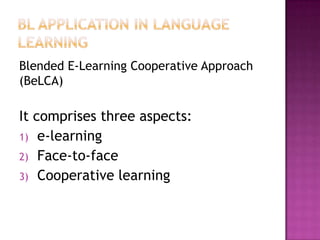 Blended E-Learning Cooperative Approach
(BeLCA)
It comprises three aspects:
1) e-learning
2) Face-to-face
3) Cooperative learning
 