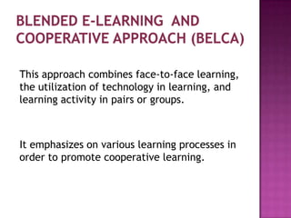 This approach combines face-to-face learning,
the utilization of technology in learning, and
learning activity in pairs or groups.
It emphasizes on various learning processes in
order to promote cooperative learning.
 