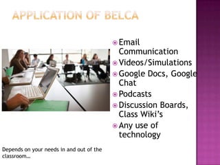  Email
Communication
 Videos/Simulations
 Google Docs, Google
Chat
 Podcasts
 Discussion Boards,
Class Wiki’s
 Any use of
technology
Depends on your needs in and out of the
classroom…
 