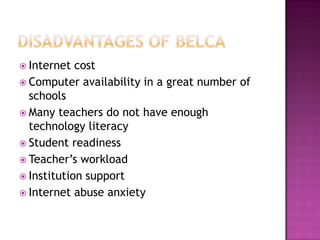  Internet cost
 Computer availability in a great number of
schools
 Many teachers do not have enough
technology literacy
 Student readiness
 Teacher’s workload
 Institution support
 Internet abuse anxiety
 