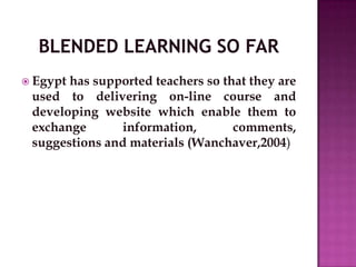  Egypt has supported teachers so that they are
used to delivering on-line course and
developing website which enable them to
exchange information, comments,
suggestions and materials (Wanchaver,2004)
 