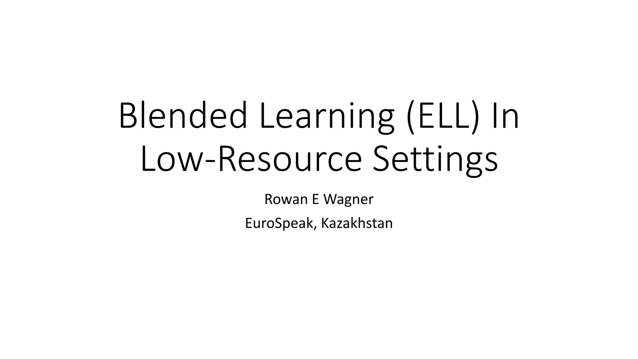 Blended Learning (ELL) In
Low-Resource Settings
Rowan E Wagner
EuroSpeak, Kazakhstan
 