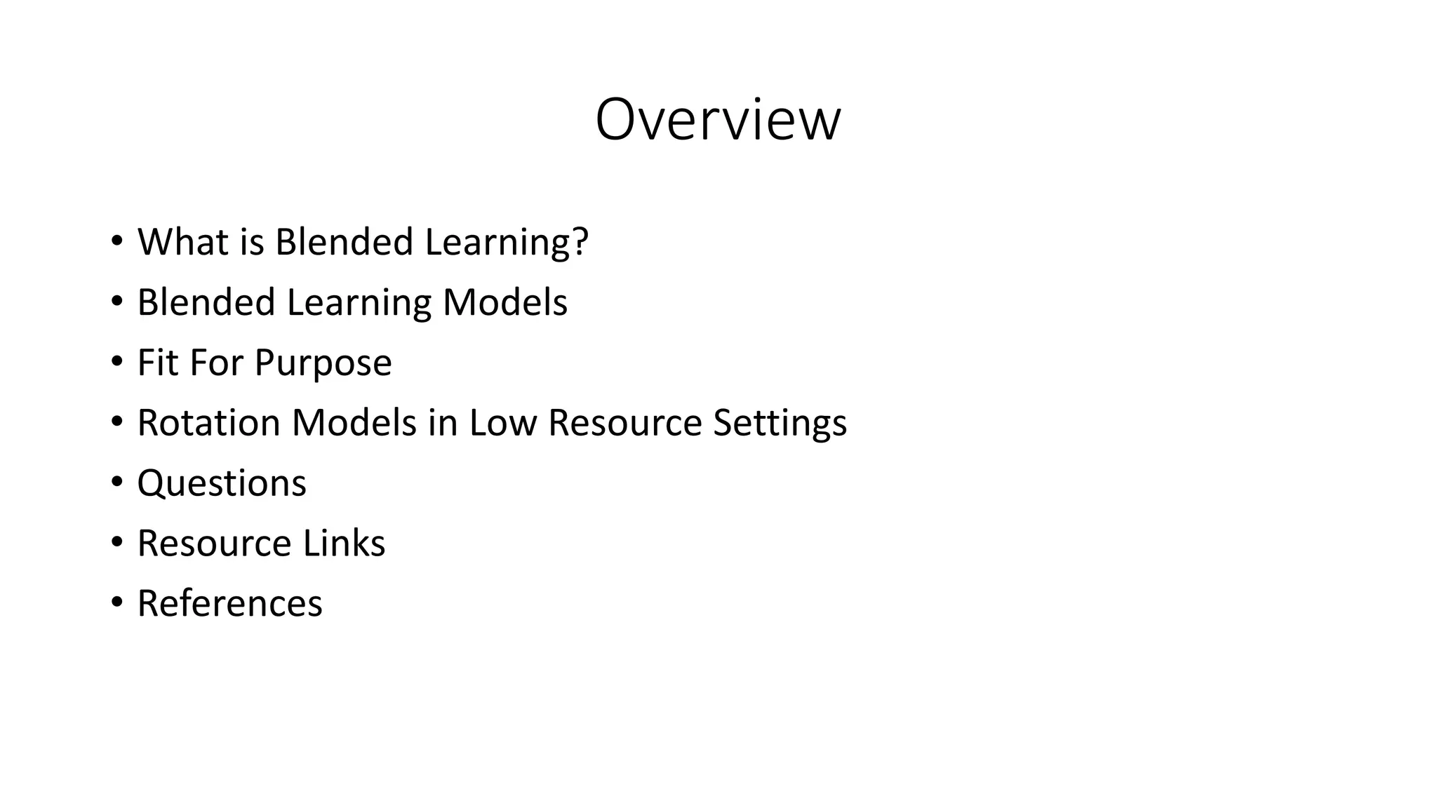 Overview
• What is Blended Learning?
• Blended Learning Models
• Fit For Purpose
• Rotation Models in Low Resource Settings
• Questions
• Resource Links
• References
 