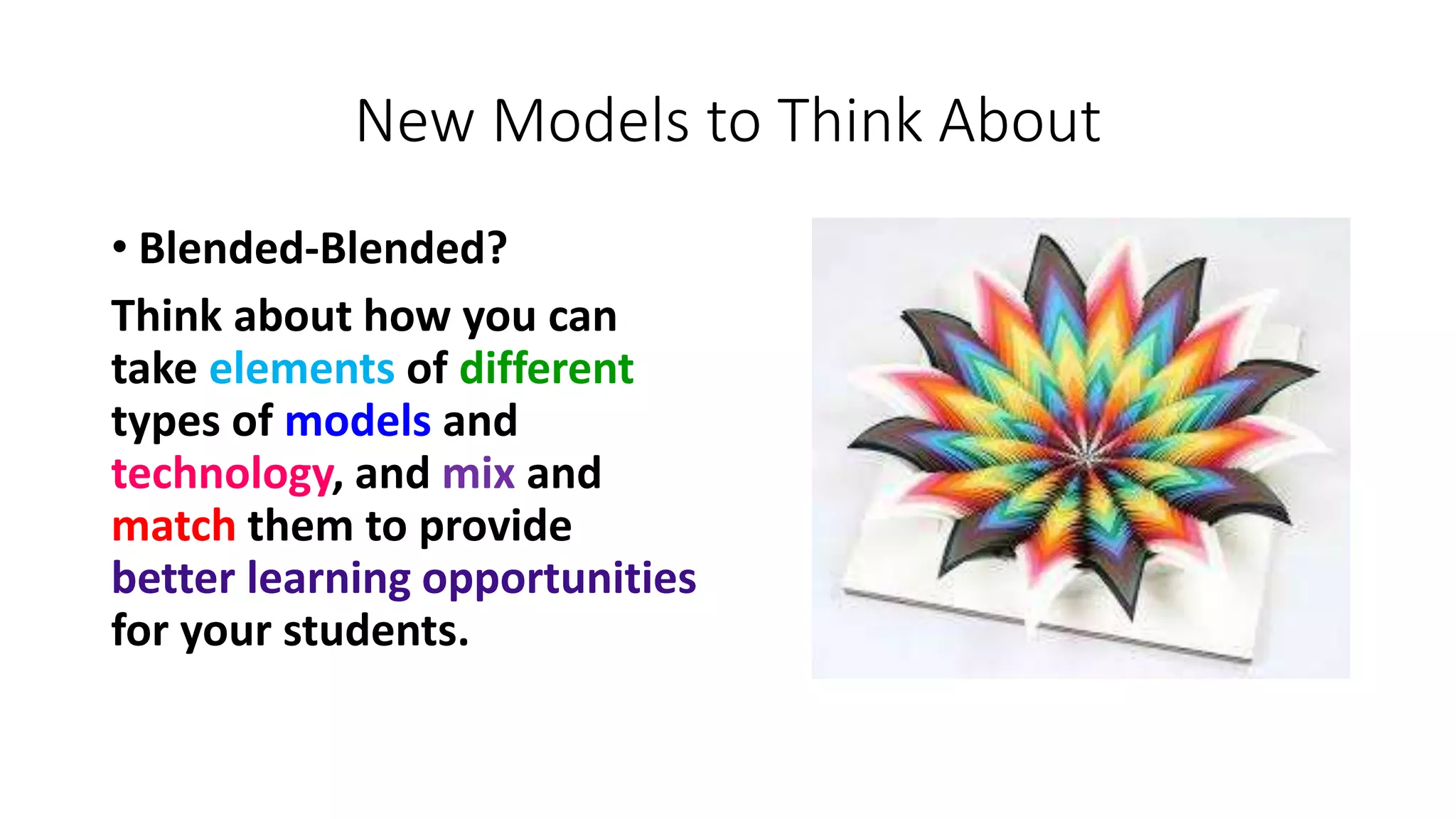 New Models to Think About
• Blended-Blended?
Think about how you can
take elements of different
types of models and
technology, and mix and
match them to provide
better learning opportunities
for your students.
 