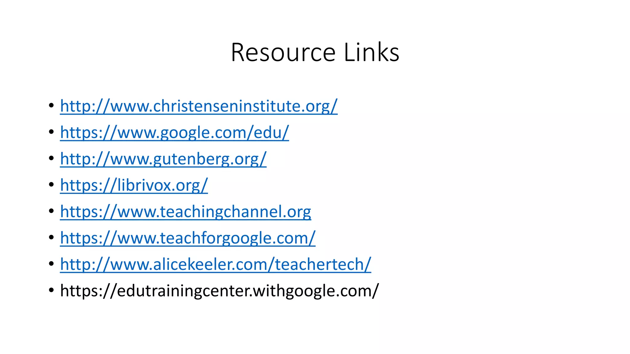 Resource Links
• http://www.christenseninstitute.org/
• https://www.google.com/edu/
• http://www.gutenberg.org/
• https://librivox.org/
• https://www.teachingchannel.org
• https://www.teachforgoogle.com/
• http://www.alicekeeler.com/teachertech/
• https://edutrainingcenter.withgoogle.com/
 