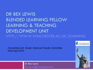 DR BEX LEWIS BLENDED LEARNING FELLOW LEARNING & TEACHING DEVELOPMENT UNIT HTTP://WWW.WINCHESTER.AC.UK/LEARNING   Dr Bex Lewis [email_address] Humanities and  Social  Sciences Faculty Committee 22nd April 2010 