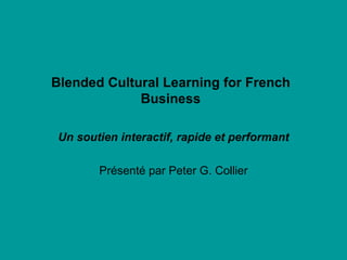 Blended Cultural Learning for French Business Un soutien interactif, rapide et performant Présenté par Peter G. Collier 