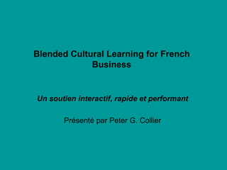 Blended Cultural Learning for French Business Un soutien interactif, rapide et performant Présenté par Peter G. Collier 