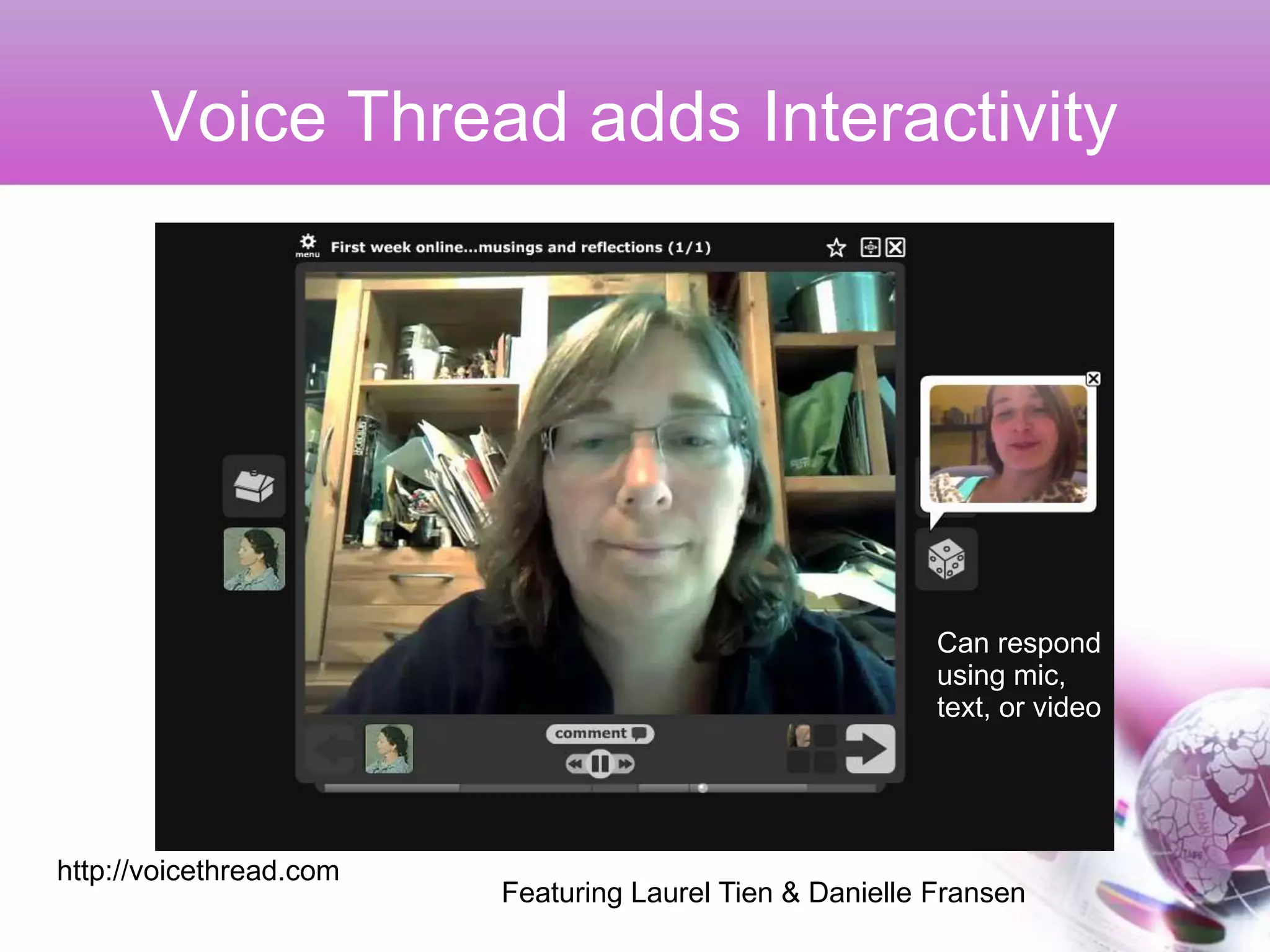 Voice Thread adds Interactivity




                                                          Can respond
                                                          using mic,
                                                          text, or video




http://voicethread.com
                         Featuring Laurel Tien & Danielle Fransen
 