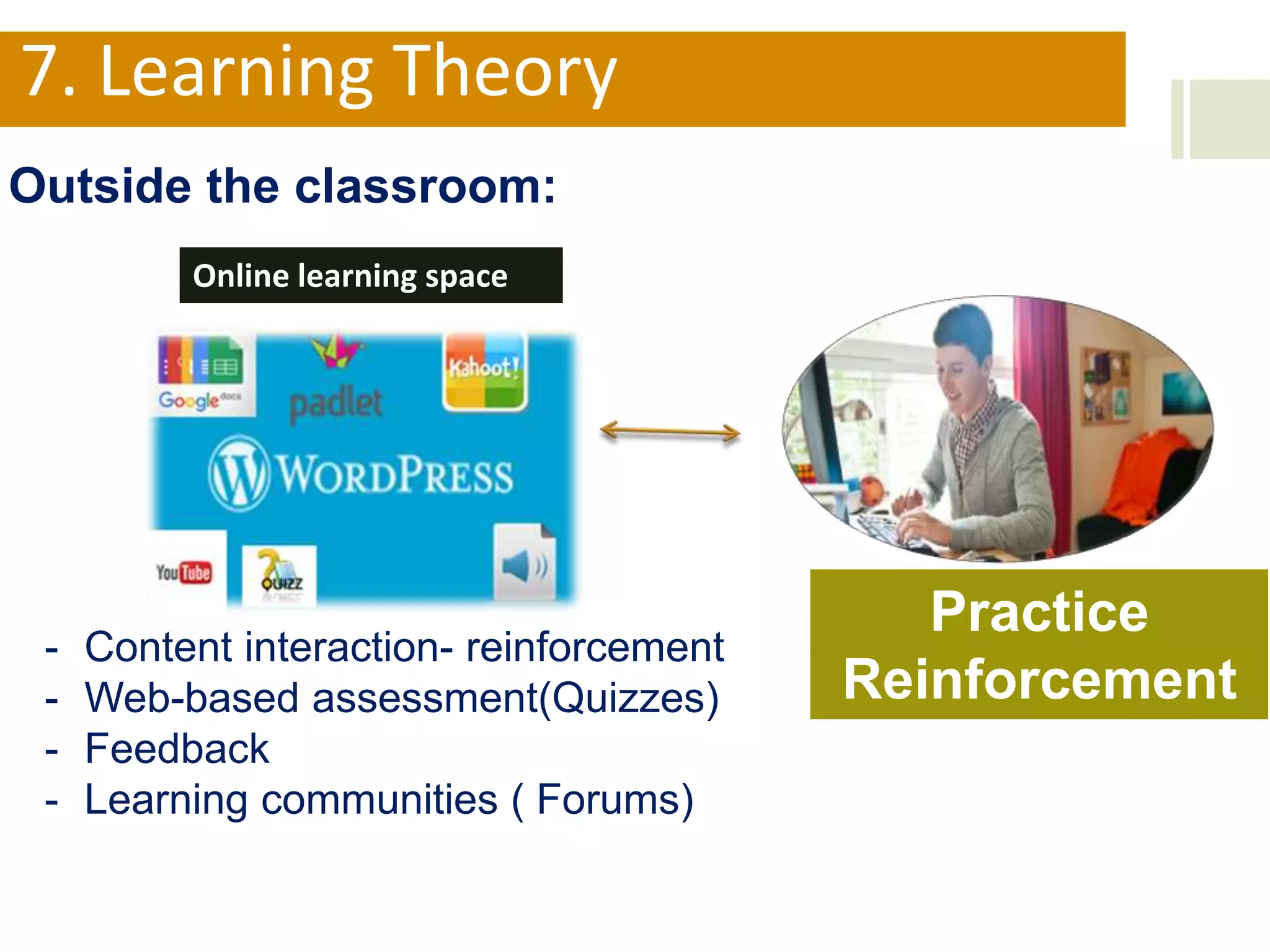 - Content interaction- reinforcement
- Web-based assessment(Quizzes)
- Feedback
- Learning communities ( Forums)
7. Learning Theory
Outside the classroom:
Practice
Reinforcement
Online learning space
 