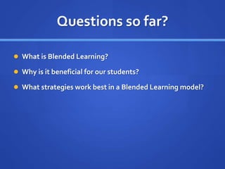 Questions so far?
 What is Blended Learning?
 Why is it beneficial for our students?
 What strategies work best in a Blended Learning model?
 