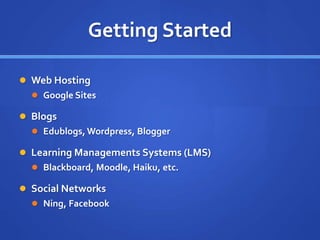 Getting Started
 Web Hosting
 Google Sites
 Blogs
 Edublogs, Wordpress, Blogger
 Learning Managements Systems (LMS)
 Blackboard, Moodle, Haiku, etc.
 Social Networks
 Ning, Facebook
 