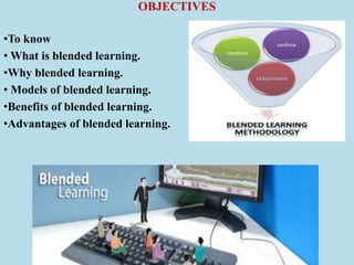 OBJECTIVES
•To know
• What is blended learning.
•Why blended learning.
• Models of blended learning.
•Benefits of blended learning.
•Advantages of blended learning.
 