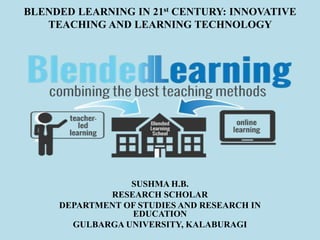BLENDED LEARNING IN 21st CENTURY: INNOVATIVE
TEACHING AND LEARNING TECHNOLOGY
SUSHMA H.B.
RESEARCH SCHOLAR
DEPARTMENT OF STUDIES AND RESEARCH IN
EDUCATION
GULBARGA UNIVERSITY, KALABURAGI
 